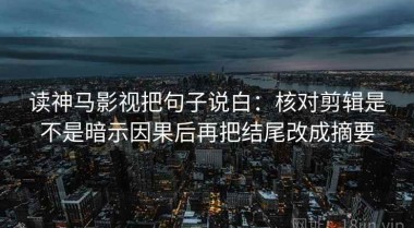 读神马影视把句子说白：核对剪辑是不是暗示因果后再把结尾改成摘要