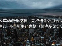 风车动漫像校准：先校结论强度合适吗，再把引用补完整（读完更清楚）
