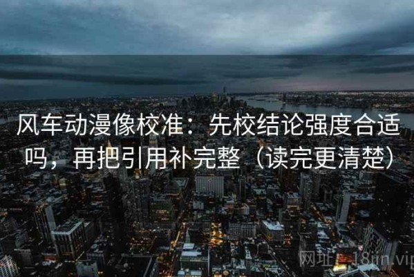 风车动漫像校准：先校结论强度合适吗，再把引用补完整（读完更清楚）