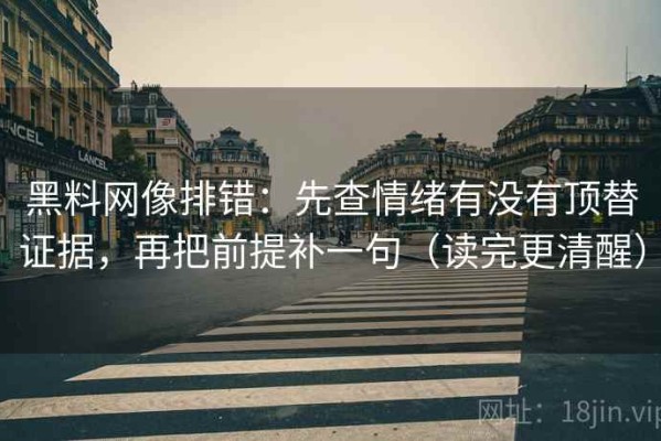 黑料网像排错：先查情绪有没有顶替证据，再把前提补一句（读完更清醒）