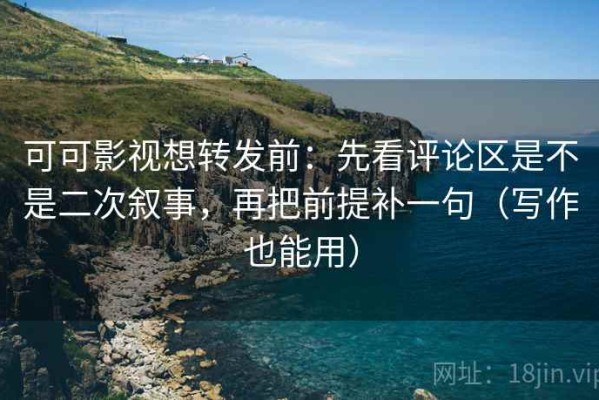 可可影视想转发前：先看评论区是不是二次叙事，再把前提补一句（写作也能用）