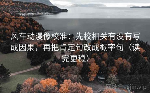 风车动漫像校准：先校相关有没有写成因果，再把肯定句改成概率句（读完更稳）