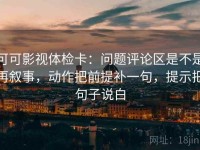 可可影视体检卡：问题评论区是不是再叙事，动作把前提补一句，提示把句子说白