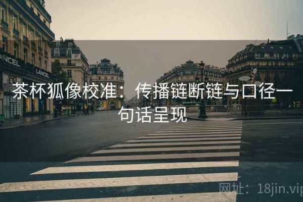 茶杯狐像校准：传播链断链与口径一句话呈现