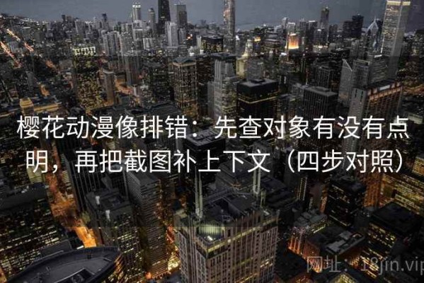 樱花动漫像排错：先查对象有没有点明，再把截图补上下文（四步对照）