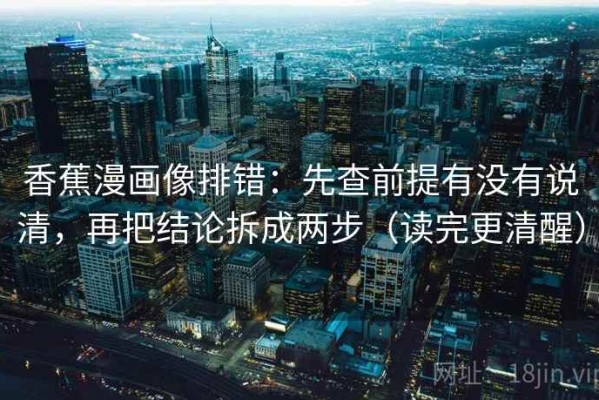 香蕉漫画像排错：先查前提有没有说清，再把结论拆成两步（读完更清醒）