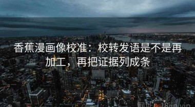 香蕉漫画像校准：校转发语是不是再加工，再把证据列成条