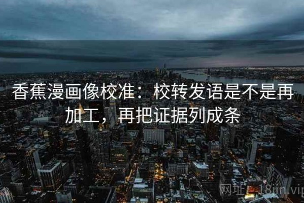 香蕉漫画像校准：校转发语是不是再加工，再把证据列成条