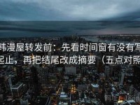 韩漫屋转发前：先看时间窗有没有写起止，再把结尾改成摘要（五点对照）