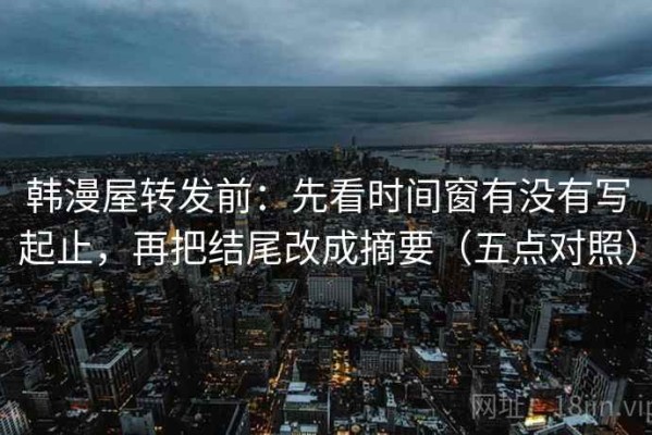 韩漫屋转发前：先看时间窗有没有写起止，再把结尾改成摘要（五点对照）