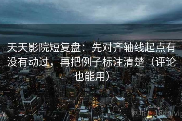 天天影院短复盘：先对齐轴线起点有没有动过，再把例子标注清楚（评论也能用）