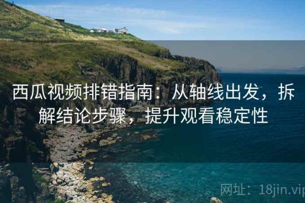 西瓜视频排错指南：从轴线出发，拆解结论步骤，提升观看稳定性