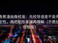 香蕉漫画像校准：先校导语是不是先定性，再把配乐拿掉再理解（不费劲但管用）
