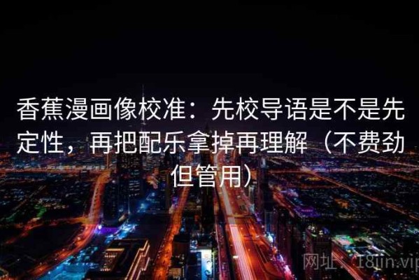 香蕉漫画像校准：先校导语是不是先定性，再把配乐拿掉再理解（不费劲但管用）