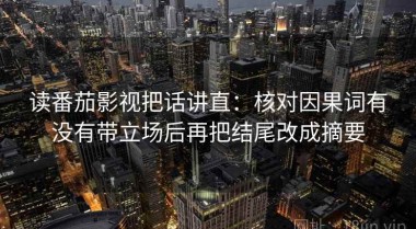 读番茄影视把话讲直：核对因果词有没有带立场后再把结尾改成摘要
