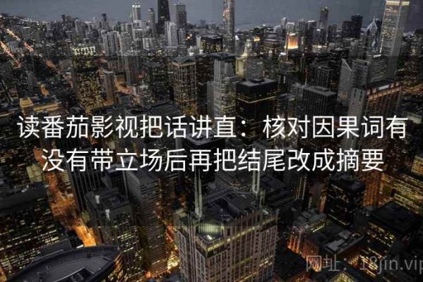 读番茄影视把话讲直：核对因果词有没有带立场后再把结尾改成摘要