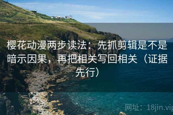 樱花动漫两步读法：先抓剪辑是不是暗示因果，再把相关写回相关（证据先行）