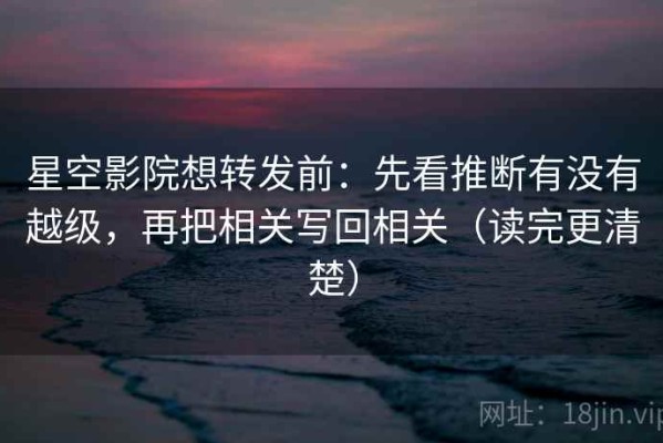 星空影院想转发前：先看推断有没有越级，再把相关写回相关（读完更清楚）