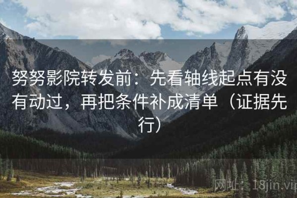 努努影院转发前：先看轴线起点有没有动过，再把条件补成清单（证据先行）