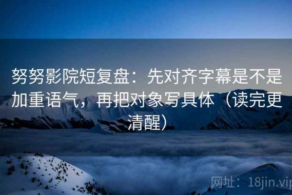 努努影院短复盘：先对齐字幕是不是加重语气，再把对象写具体（读完更清醒）