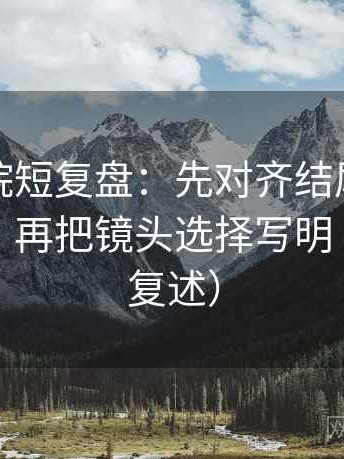 星空影院短复盘：先对齐结尾是不是强收束，再把镜头选择写明（读完再复述）