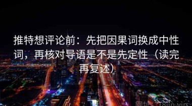 推特想评论前：先把因果词换成中性词，再核对导语是不是先定性（读完再复述）