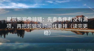 星辰影视像排错：先查条件有没有漏项，再把剪辑按时间线重排（读完更稳）