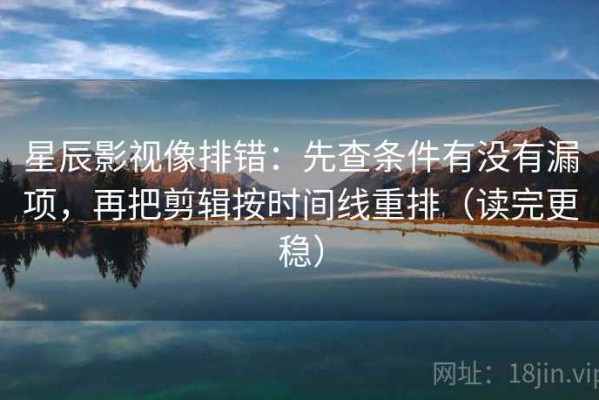 星辰影视像排错：先查条件有没有漏项，再把剪辑按时间线重排（读完更稳）