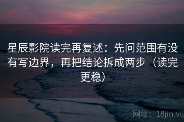 星辰影院读完再复述：先问范围有没有写边界，再把结论拆成两步（读完更稳）