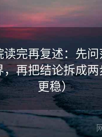 星辰影院读完再复述：先问范围有没有写边界，再把结论拆成两步（读完更稳）