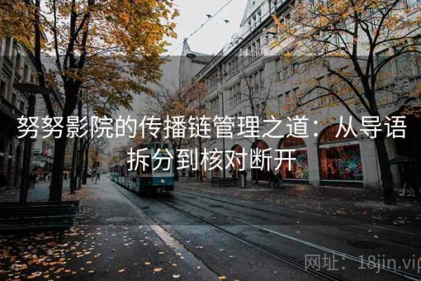 努努影院的传播链管理之道：从导语拆分到核对断开