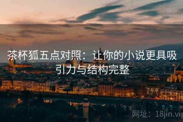 茶杯狐五点对照：让你的小说更具吸引力与结构完整