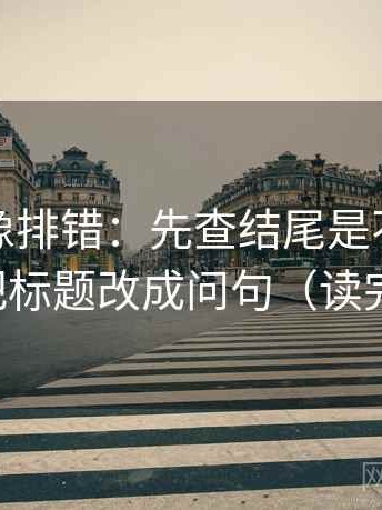 YY漫画像排错：先查结尾是不是强收束，再把标题改成问句（读完再复述）