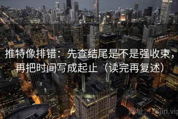 推特像排错：先查结尾是不是强收束，再把时间写成起止（读完再复述）