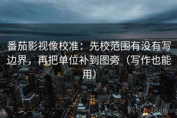 番茄影视像校准：先校范围有没有写边界，再把单位补到图旁（写作也能用）
