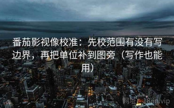 番茄影视像校准：先校范围有没有写边界，再把单位补到图旁（写作也能用）