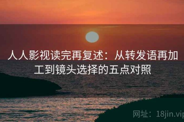 人人影视读完再复述：从转发语再加工到镜头选择的五点对照