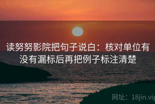 读努努影院把句子说白：核对单位有没有漏标后再把例子标注清楚