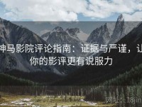 神马影院评论指南：证据与严谨，让你的影评更有说服力
