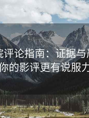 神马影院评论指南：证据与严谨，让你的影评更有说服力