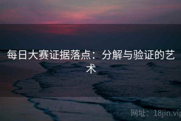 每日大赛证据落点：分解与验证的艺术
