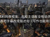 黑料网像校准：先校主语有没有说白，再把字幕改成描述句（写作也能用）