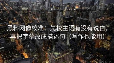 黑料网像校准：先校主语有没有说白，再把字幕改成描述句（写作也能用）