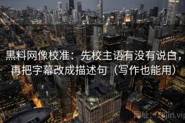 黑料网像校准：先校主语有没有说白，再把字幕改成描述句（写作也能用）