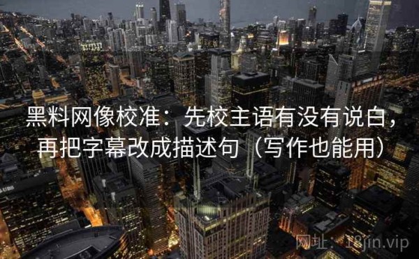 黑料网像校准：先校主语有没有说白，再把字幕改成描述句（写作也能用）