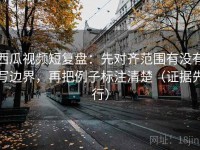 西瓜视频短复盘：先对齐范围有没有写边界，再把例子标注清楚（证据先行）