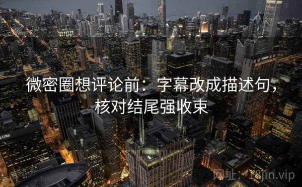 微密圈想评论前：字幕改成描述句，核对结尾强收束
