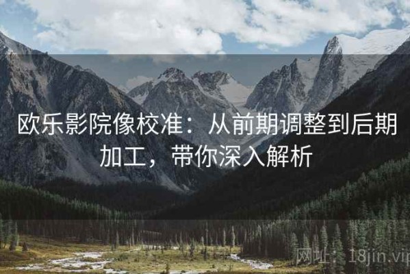 欧乐影院像校准：从前期调整到后期加工，带你深入解析