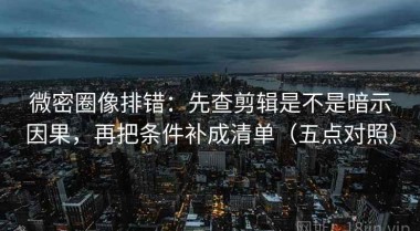 微密圈像排错：先查剪辑是不是暗示因果，再把条件补成清单（五点对照）