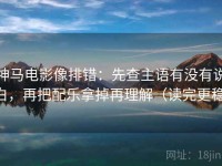 神马电影像排错：先查主语有没有说白，再把配乐拿掉再理解（读完更稳）